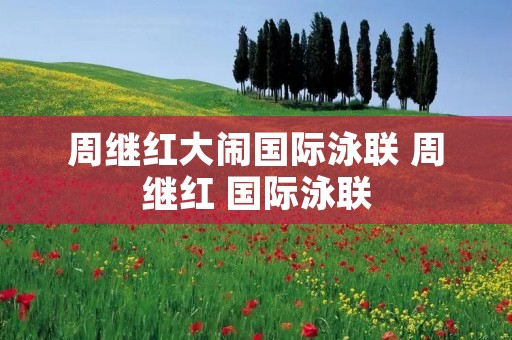 周继红大闹国际泳联 周继红 国际泳联 周继红大闹国际泳联 周继红 国际泳联