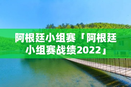 阿根廷小组赛「阿根廷小组赛战绩2022」
