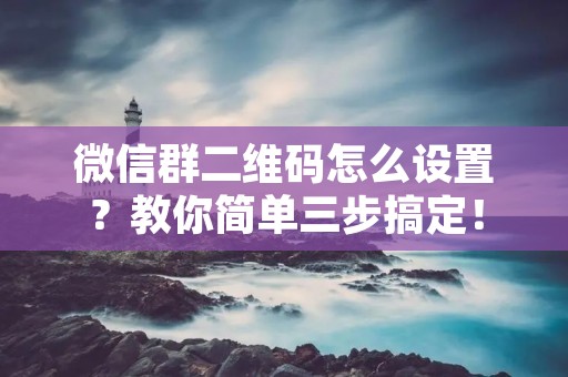 微信群二维码怎么设置？教你简单三步搞定！