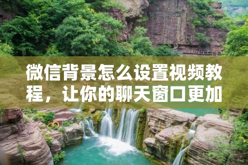微信背景怎么设置视频教程，让你的聊天窗口更加个性化