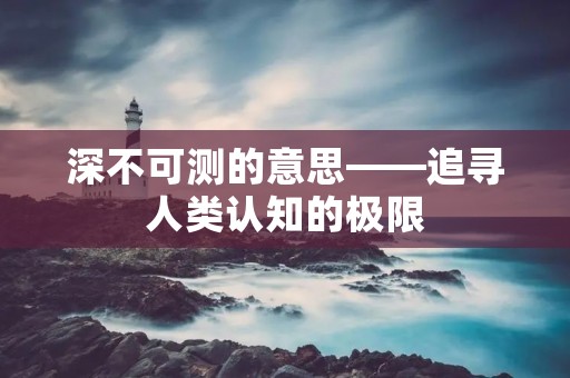 深不可测的意思——追寻人类认知的极限