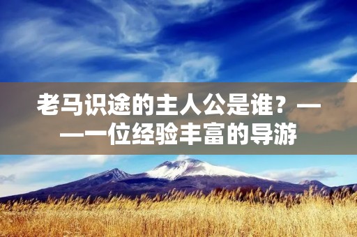 老马识途的主人公是谁?——一位经验丰富的导游