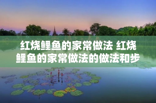 红烧鲤鱼的家常做法 红烧鲤鱼的家常做法的做法和步骤 红烧鲤鱼的家常做法 红烧鲤鱼的家常做法的做法和步骤