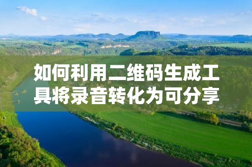如何利用二维码生成工具将录音转化为可分享的二维码?