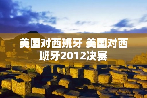 美国对西班牙 美国对西班牙2012决赛 美国对西班牙 美国对西班牙2012决赛