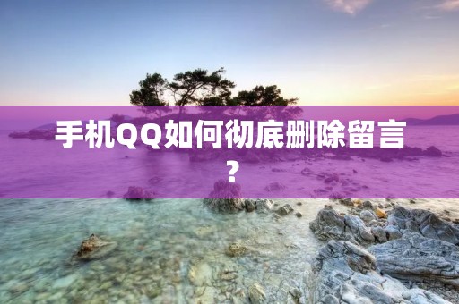 手机QQ如何彻底删除留言?