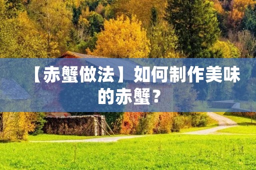 【赤蟹做法】如何制作美味的赤蟹? 【赤蟹做法】如何制作美味的赤蟹?