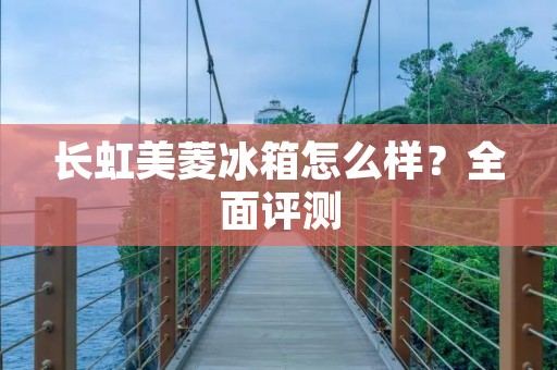 长虹美菱冰箱怎么样?全面评测 长虹美菱冰箱怎么样?全面评测