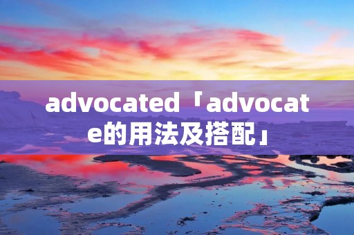 advocated「advocate的用法及搭配」