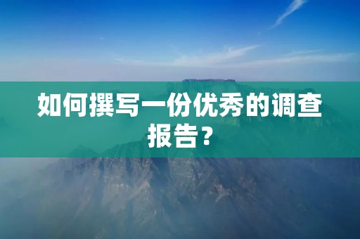 如何撰写一份优秀的调查报告？