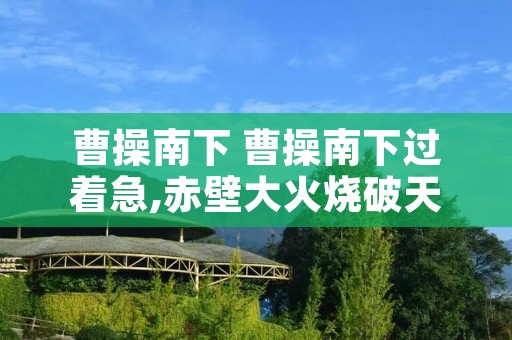 曹操南下 曹操南下过着急,赤壁大火烧破天