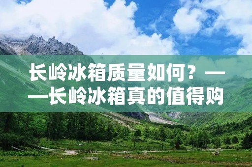 长岭冰箱质量如何?——长岭冰箱真的值得购买吗? 长岭冰箱质量如何?——长岭冰箱真的值得购买吗?