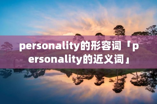 personality的形容词「personality的近义词」 personality的形容词「personality的近义词」
