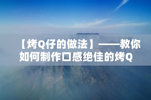 【烤Q仔的做法】——教你如何制作口感绝佳的烤Q仔 【烤Q仔的做法】——教你如何制作口感绝佳的烤Q仔