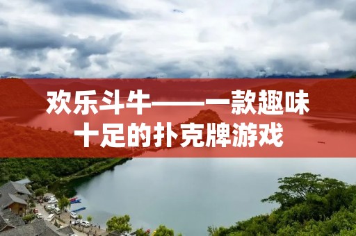 欢乐斗牛——一款趣味十足的扑克牌游戏 欢乐斗牛——一款趣味十足的扑克牌游戏