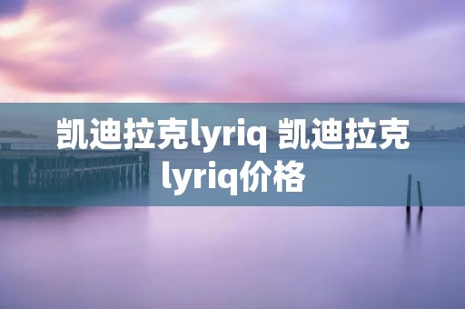 凯迪拉克lyriq 凯迪拉克lyriq价格