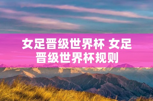 女足晋级世界杯 女足晋级世界杯规则