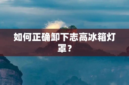 如何正确卸下志高冰箱灯罩? 如何正确卸下志高冰箱灯罩?