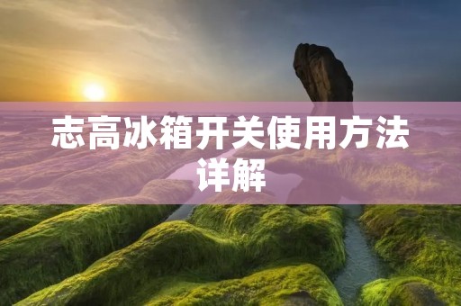 志高冰箱开关使用方法详解 志高冰箱开关使用方法详解