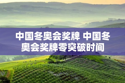 中国冬奥会奖牌 中国冬奥会奖牌零突破时间
