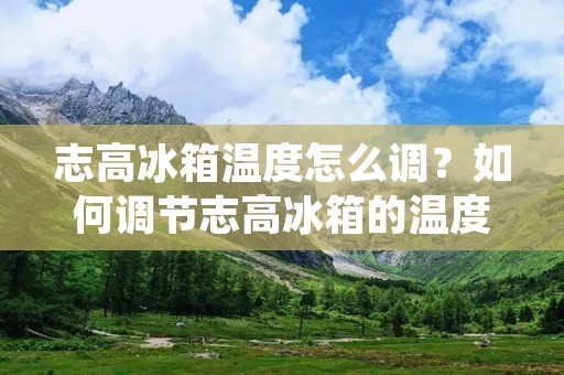 志高冰箱温度怎么调?如何调节志高冰箱的温度?这是很多人在使用志高冰箱时常常遇到的问题。要想保持冰箱内的食品新鲜,正确的调节冰箱温度是非常重要的。那么,该如何调节志高冰箱的温度呢?本文将为大家详细介绍。 志高冰箱温度怎么调?如何调节志高冰箱的温度?这是很多人在使用志高冰箱时常常遇到的问题。要想保持冰箱内的食品新鲜,正确的调节冰箱温度是非常重要的。那么,该如何调节志高冰箱的温度呢?本文将为大家详细介绍。