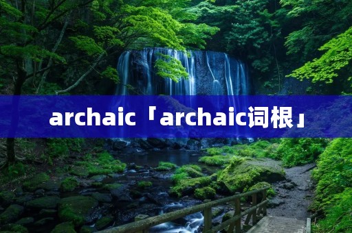 archaic「archaic词根」 archaic「archaic词根」