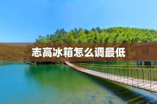 志高冰箱怎么调最低:详细教程 志高冰箱怎么调最低:详细教程
