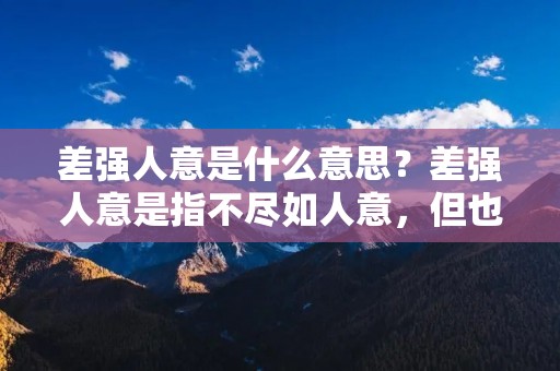 差强人意是什么意思？差强人意是指不尽如人意，但也不至于太差。这个词语常用于形容某件事或某种状态，表达出一种勉强满足的感觉。它通常表示的是一种折中、妥协的结果，既不完美，但也不是完全失败。