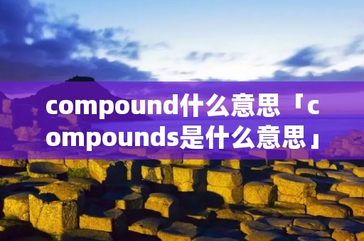 compound什么意思「compounds是什么意思」