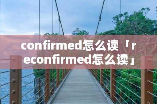 confirmed怎么读「reconfirmed怎么读」 confirmed怎么读「reconfirmed怎么读」