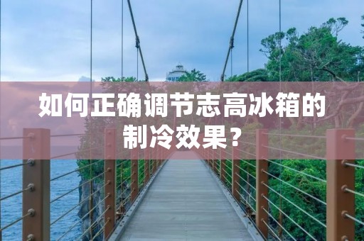 如何正确调节志高冰箱的制冷效果？