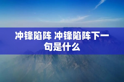 冲锋陷阵 冲锋陷阵下一句是什么 冲锋陷阵 冲锋陷阵下一句是什么