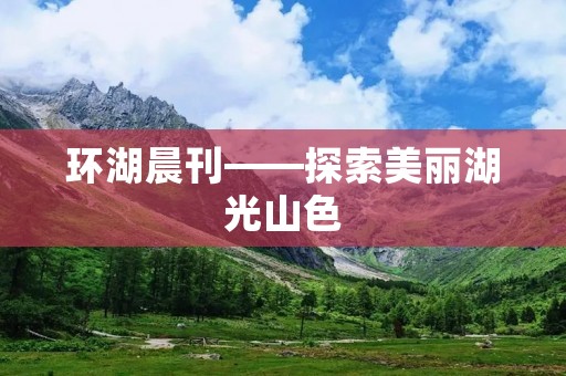 环湖晨刊——探索美丽湖光山色 环湖晨刊——探索美丽湖光山色