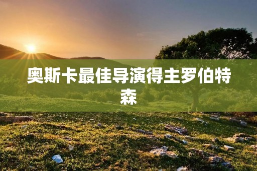 奥斯卡最佳导演得主罗伯特森:从“奥斯卡症候群”到成名之路 奥斯卡最佳导演得主罗伯特森:从“奥斯卡症候群”到成名之路