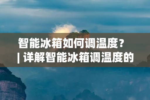 智能冰箱如何调温度？ | 详解智能冰箱调温度的方法和技巧