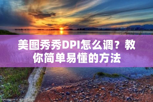美图秀秀DPI怎么调？教你简单易懂的方法