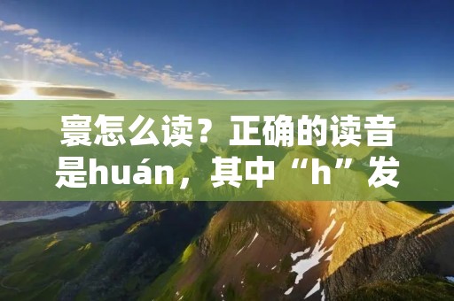 寰怎么读?正确的读音是huán,其中“h”发音类似于英文中的“h”,而“uán”的发音则类似于“wan”的音调。 寰怎么读?正确的读音是huán,其中“h”发音类似于英文中的“h”,而“uán”的发音则类似于“wan”的音调。