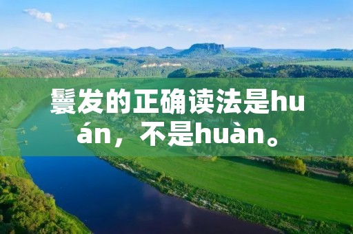 鬟发的正确读法是huán,不是huàn。 鬟发的正确读法是huán,不是huàn。
