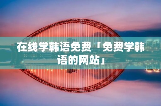 在线学韩语免费「免费学韩语的网站」