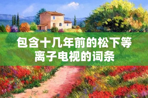 包含十几年前的松下等离子电视的词条 包含十几年前的松下等离子电视的词条