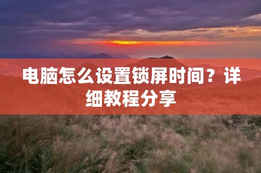 电脑怎么设置锁屏时间？详细教程分享