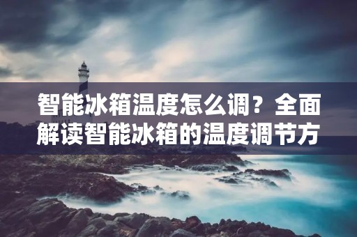 智能冰箱温度怎么调？全面解读智能冰箱的温度调节方法