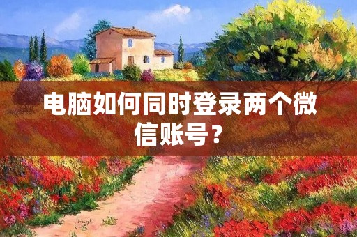 电脑如何同时登录两个微信账号？