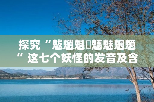 探究“魃魈魁鬾魑魅魍魉”这七个妖怪的发音及含义