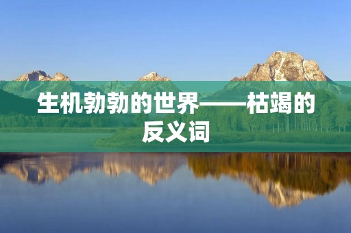 生机勃勃的世界——枯竭的反义词