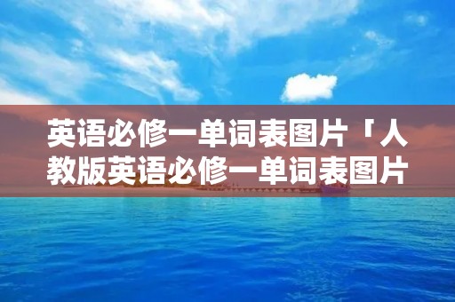 英语必修一单词表图片「人教版英语必修一单词表图片」
