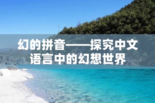 幻的拼音——探究中文语言中的幻想世界