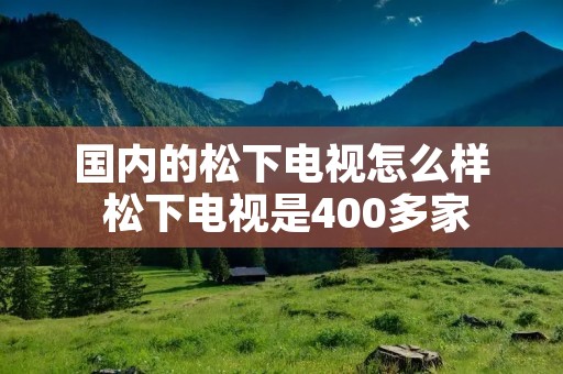 国内的松下电视怎么样 松下电视是400多家
