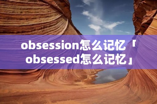 obsession怎么记忆「obsessed怎么记忆」
