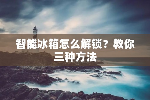 智能冰箱怎么解锁?教你三种方法